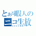 とある暇人のニコ生放送（ｇｄｇｄ放送）