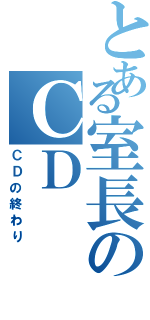 とある室長のＣＤ（ＣＤの終わり）