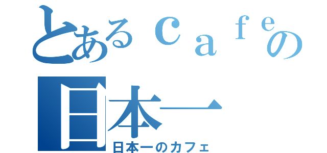 とあるｃａｆｅの日本一（日本一のカフェ）