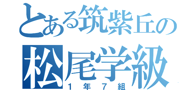 とある筑紫丘の松尾学級（１年７組）