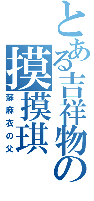 とある吉祥物の摸摸琪Ⅱ（蘇麻衣の父）