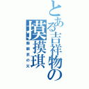 とある吉祥物の摸摸琪Ⅱ（蘇麻衣の父）