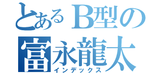 とあるＢ型の富永龍太郎（インデックス）