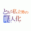 とある私立勢の暇人化（ニート）