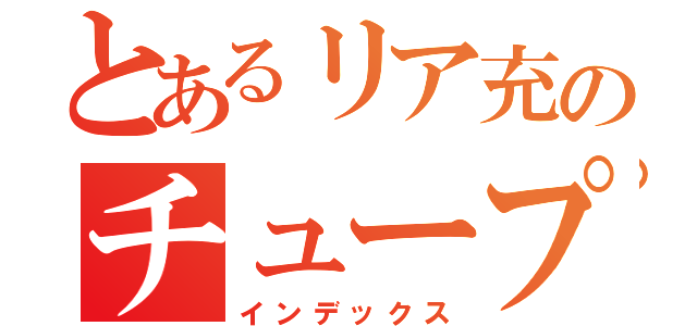 とあるリア充のチュープリ（インデックス）