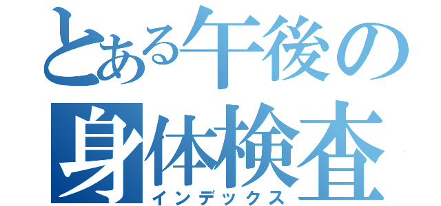 とある午後の身体検査（インデックス）