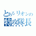 とあるリオンの特攻隊長（喧嘩馬鹿）