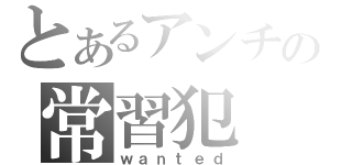 とあるアンチの常習犯（ｗａｎｔｅｄ）