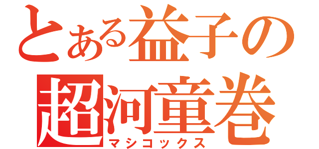 とある益子の超河童巻あ（マシコックス）