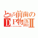 とある前歯のＤＰ物語Ⅱ（もう、怖いものなんか何も無い。）