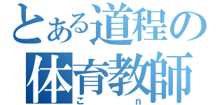 とある道程の体育教師（こｎ）