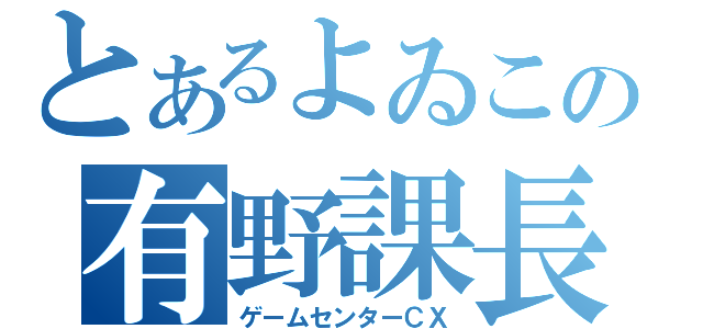 とあるよゐこの有野課長（ゲームセンターＣＸ）