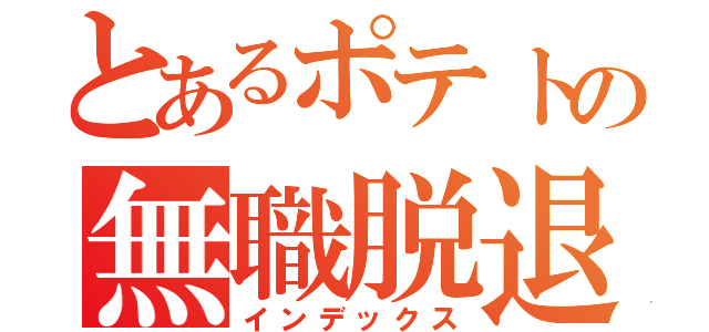 とあるポテトの無職脱退（インデックス）