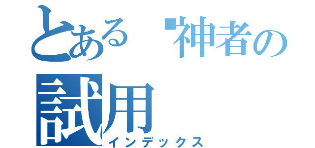 とある弒神者の試用（インデックス）