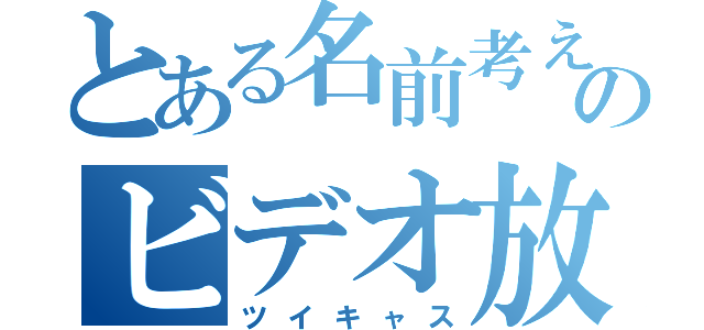 とある名前考え中のビデオ放送（ツイキャス）