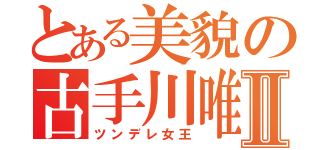 とある美貌の古手川唯Ⅱ（ツンデレ女王）