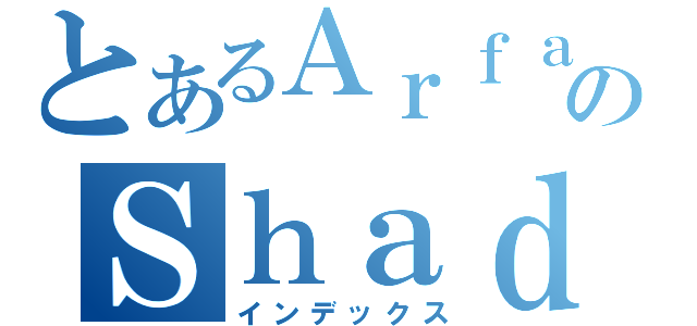 とあるＡｒｆａｎのＳｈａｄｏｗｒｅｐ（インデックス）