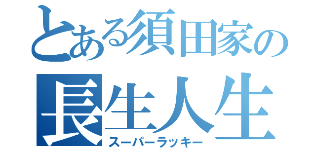 とある須田家の長生人生（スーパーラッキー）