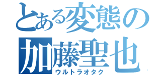 とある変態の加藤聖也（ウルトラオタク）