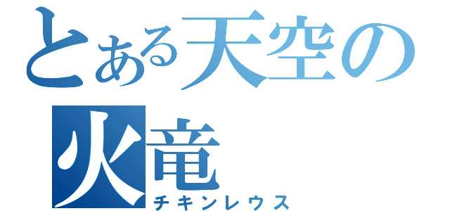 とある天空の火竜（チキンレウス）