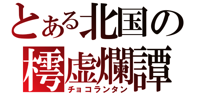 とある北国の樗虚爛譚（チョコランタン）