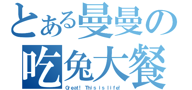 とある曼曼の吃兔大餐（Ｇｒｅａｔ！ Ｔｈｉｓ ｉｓ ｌｉｆｅ！）