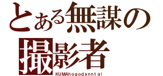 とある無謀の撮影者（ＫＵＭＡｈｏｇｏｄａｎｎｔａｉ）