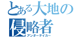 とある大地の侵略者（アンダーテイカー）