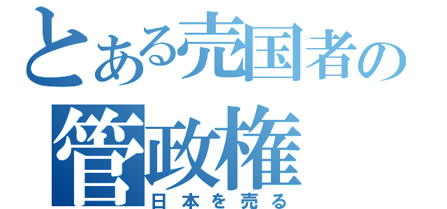 とある売国者の管政権（日本を売る）