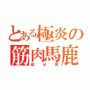 とある極炎の筋肉馬鹿（超兄貴）