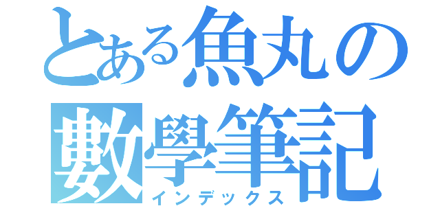 とある魚丸の數學筆記（インデックス）