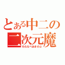 とある中二の二次元魔（わたなべあきのぶ）