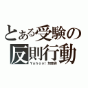 とある受験の反則行動（Ｙａｈｏｏ！知恵袋）