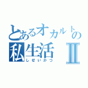 とあるオカルトの私生活Ⅱ（しせいかつ）