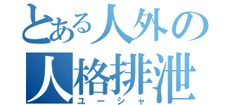 とある人外の人格排泄（ユーシャ）