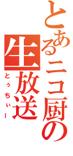 とあるニコ厨の生放送（とぅちぃー）