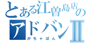 とある江曽島店のアドバンス販売Ⅱ（がちゃぽん）