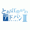 とある江曽島店のアドバンス販売Ⅱ（がちゃぽん）