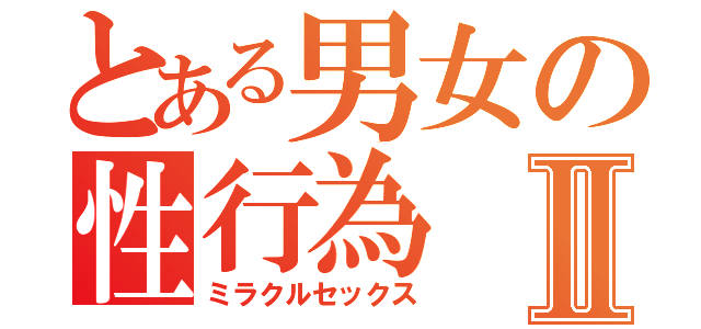 とある男女の性行為Ⅱ（ミラクルセックス）