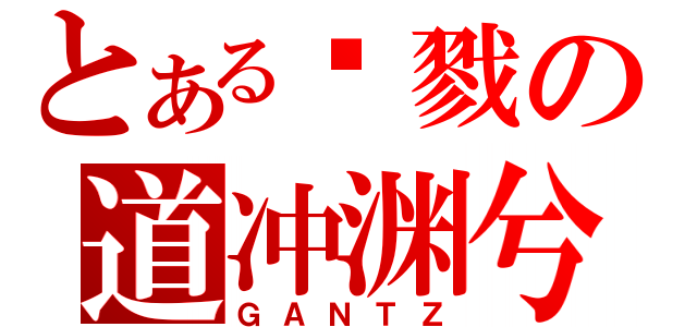 とある杀戮の道冲渊兮（ＧＡＮＴＺ）