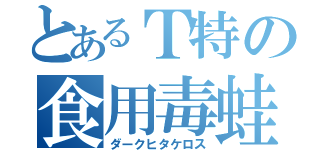 とあるＴ特の食用毒蛙（ダークヒタケロス）