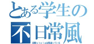 とある学生の不日常風（日常ｓｔｙｌｅは間違っている）