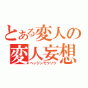 とある変人の変人妄想（ヘンジンモウソウ）