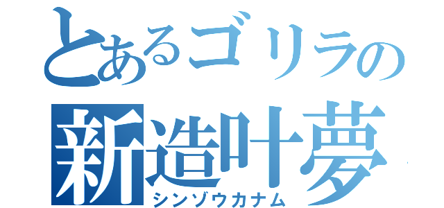 とあるゴリラの新造叶夢（シンゾウカナム）