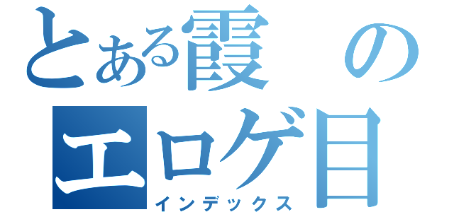 とある霞のエロゲ目録（インデックス）