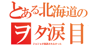 とある北海道のヲタ涙目（ジョジョが放送されなかった）