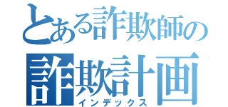 とある詐欺師の詐欺計画（インデックス）