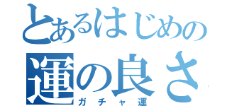 とあるはじめの運の良さ（ガチャ運）