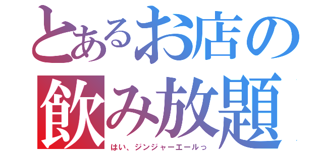 とあるお店の飲み放題（はい、ジンジャーエールっ）