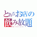 とあるお店の飲み放題（はい、ジンジャーエールっ）